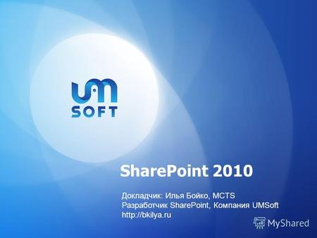 SharePoint 2010 Докладчик: Илья Бойко, MCTS Разработчик SharePoint, Компания UMSoft