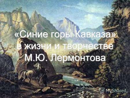 1 «Синие горы Кавказа» в жизни и творчестве М.Ю. Лермонтова.
