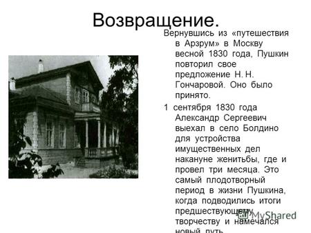 Возвращение. Вернувшись из «путешествия в Арзрум» в Москву весной 1830 года, Пушкин повторил свое предложение Н. Н. Гончаровой. Оно было принято. 1 сентября.