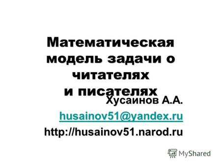 Математическая модель задачи о читателях и писателях Хусаинов А.А. husainov51@yandex.ru husainov51@yandex.ru