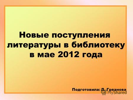 Новые поступления литературы в библиотеку в мае 2012 года Подготовила: Л. Грязнова.