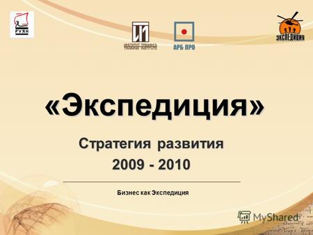 «Экспедиция» Стратегия развития 2009 - 2010 Бизнес как Экспедиция.