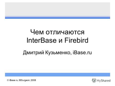 © iBase.ru, IBSurgeon, 2008 Чем отличаются InterBase и Firebird Дмитрий Кузьменко, iBase.ru.