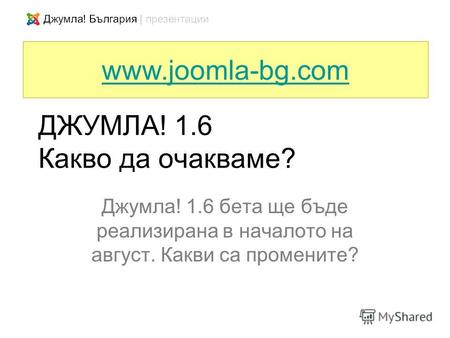 ДЖУМЛА! 1.6 Какво да очакваме? Джумла! 1.6 бета ще бъде реализирана в началото на август. Какви са промените? www.joomla-bg.com.
