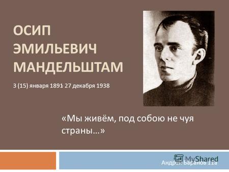 ОСИП ЭМИЛЬЕВИЧ МАНДЕЛЬШТАМ « Мы живём, под собою не чуя страны …» Андрей Баранов 11 а 3 (15) января 1891- 27 декабря 1938.