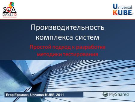Егор Еремеев, Universal KUBE, 2011 Производительность комплекса систем Простой подход к разработке методики тестирования.