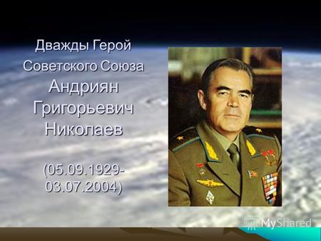 Дважды Герой Советского Союза Андриян Григорьевич Николаев (05.09.1929- 03.07.2004)