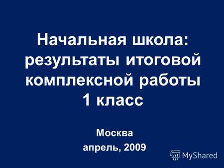 Москва апрель, 2009 Начальная школа: результаты итоговой комплексной работы 1 класс.