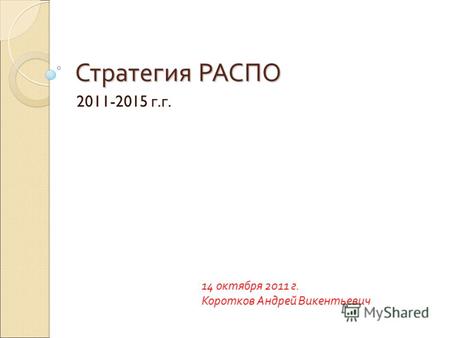 Стратегия РАСПО 2011-2015 г. г. 14 октября 2011 г. Коротков Андрей Викентьевич.