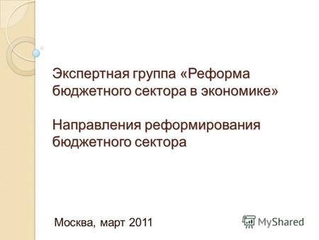 Экспертная группа «Реформа бюджетного сектора в экономике» Направления реформирования бюджетного сектора Москва, март 2011.