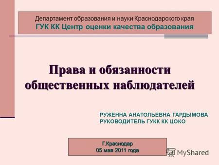 Права и обязанности общественных наблюдателей Г.Краснодар 05 мая 2011 года Департамент образования и науки Краснодарского края ГУК КК Центр оценки качества.