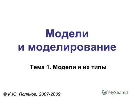 Модели и моделирование © К.Ю. Поляков, 2007-2009 Тема 1. Модели и их типы.