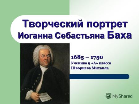 Творческий портрет Иоганна Себастьяна Баха 1685 – 1750 Ученика 9 «А» класса Шворнева Михаила.