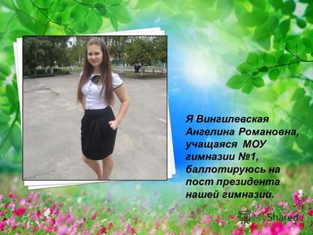 Я Вингилевская Ангелина Романовна, учащаяся МОУ гимназии 1, баллотируюсь на пост президента нашей гимназии.