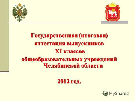 Государственная (итоговая) аттестация выпускников XI классов XI классов общеобразовательных учреждений Челябинской области 2012 год.
