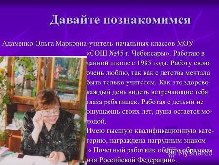 Давайте познакомимся Адаменко Ольга Марковна-учитель начальных классов МОУ «СОШ 45 г. Чебоксары». Работаю в «СОШ 45 г. Чебоксары». Работаю в данной школе.