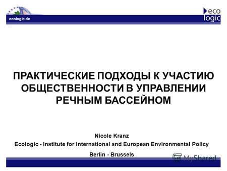 Ecologic.de ПРАКТИЧЕСКИЕ ПОДХОДЫ К УЧАСТИЮ ОБЩЕСТВЕННОСТИ В УПРАВЛЕНИИ РЕЧНЫМ БАССЕЙНОМ Nicole Kranz Ecologic - Institute for International and European.