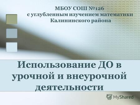 Использование ДО в урочной и внеурочной деятельности МБОУ СОШ 126 с углубленным изучением математики Калининского района.