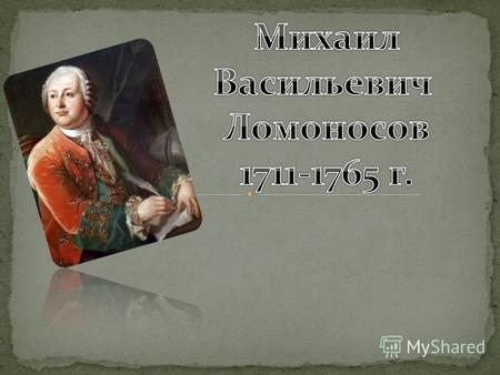. Родился 21 ноября 1711 года в Архангельской губернии в д. Денисовка близ Холмогор в семье крестьянина- помора.