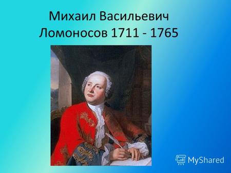 Михаил Васильевич Ломоносов 1711 - 1765. Дата рождения: 8 (19) ноября 1711 8 (19) ноября1711 Место рождения: Деревня Мишанинская [2], ныне село Ломоносово.