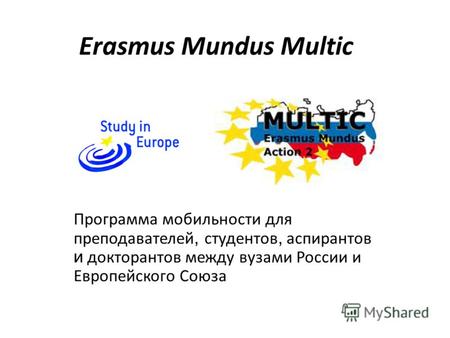 Erasmus Mundus Multic Программа мобильности для преподавателей, студентов, аспирантов и докторантов между вузами России и Европейского Союза.