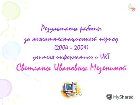 Результаты работы за межаттестационный период (2004 – 2009) учителя информатики и ИКТ Светланы Ивановны Мезениной.