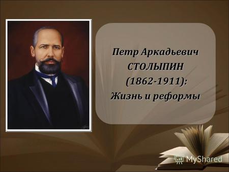 Петр Аркадьевич СТОЛЫПИН (1862-1911): (1862-1911): Жизнь и реформы.