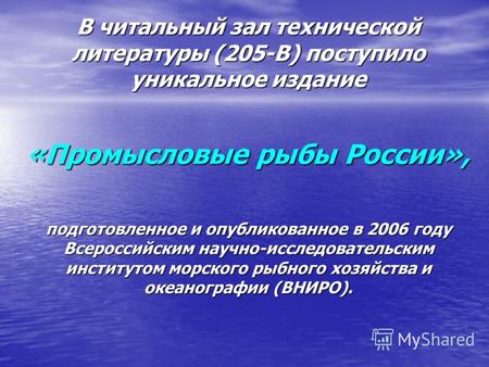 В читальный зал технической литературы (205-В) поступило уникальное издание «Промысловые рыбы России», подготовленное и опубликованное в 2006 году Всероссийским.