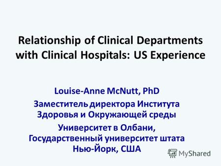 Relationship of Clinical Departments with Clinical Hospitals: US Experience Louise-Anne McNutt, PhD Заместитель директора Института Здоровья и Окружающей.