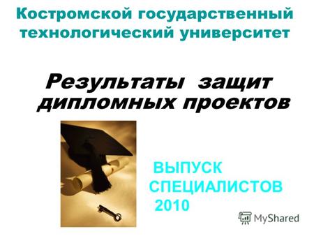 Костромской государственный технологический университет Результаты защит дипломных проектов ВЫПУСК СПЕЦИАЛИСТОВ 2010.