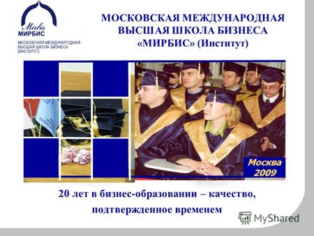 20 лет в бизнес-образовании – качество, подтвержденное временем Москва 2009 МОСКОВСКАЯ МЕЖДУНАРОДНАЯ ВЫСШАЯ ШКОЛА БИЗНЕСА «МИРБИС» (Институт)