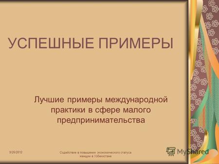 9/26/2012 Содействие в повышении экономического статуса женщин в Узбекистане 1 УСПЕШНЫЕ ПРИМЕРЫ Лучшие примеры международной практики в сфере малого предпринимательства.