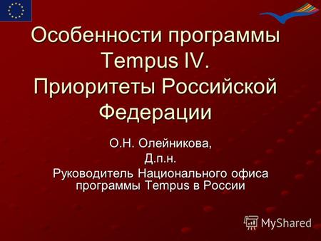 Особенности программы Tempus IV. Приоритеты Российской Федерации О.Н. Олейникова, Д.п.н. Руководитель Национального офиса программы Tempus в России.
