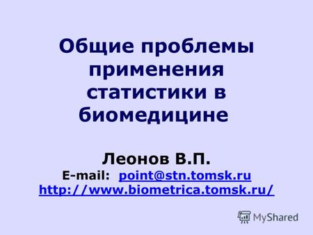 Общие проблемы применения статистики в биомедицине Леонов В.П. E-mail: point@stn.tomsk.ru