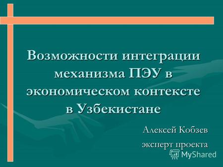 Возможности интеграции механизма ПЭУ в экономическом контексте в Узбекистане Алексей Кобзев эксперт проекта.