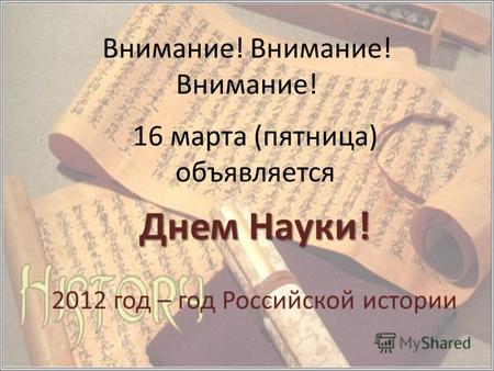 Внимание! Внимание! Внимание! 16 марта (пятница) объявляется Днем Науки! 2012 год – год Российской истории.