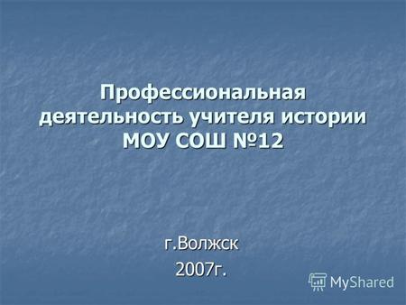 Профессиональная деятельность учителя истории МОУ СОШ 12 г.Волжск2007г.