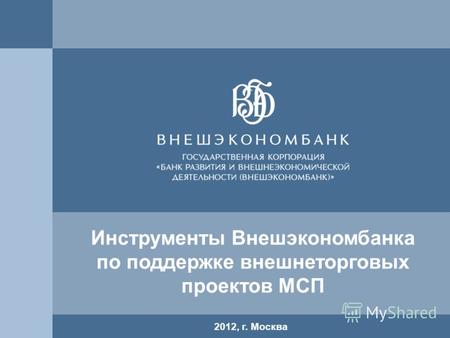 11 2012, г. Москва Инструменты Внешэкономбанка по поддержке внешнеторговых проектов МСП.