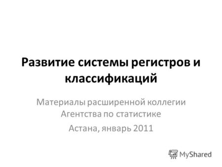 Развитие системы регистров и классификаций Материалы расширенной коллегии Агентства по статистике Астана, январь 2011.