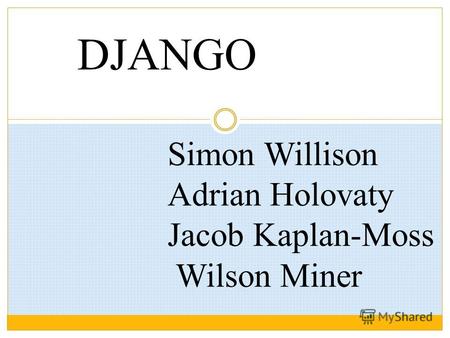 DJANGO Simon Willison Adrian Holovaty Jacob Kaplan-Moss Wilson Miner.