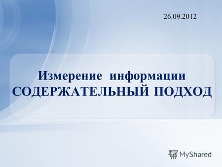 Измерение информации СОДЕРЖАТЕЛЬНЫЙ ПОДХОД 26.09.2012.