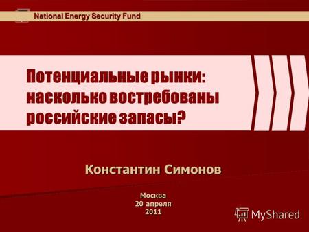 National Energy Security Fund Потенциальные рынки: насколько востребованы российские запасы? Константин Симонов Москва 20 апреля 2011.