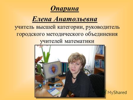 Опарина Елена Анатольевна учитель высшей категории, руководитель городского методического объединения учителей математики.