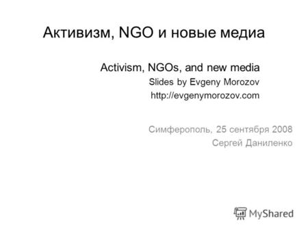 Активизм, NGO и новые медиа Activism, NGOs, and new media Slides by Evgeny Morozov  Симферополь, 25 сентября 2008 Сергей Даниленко.