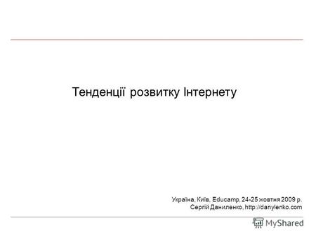 Тенденції розвитку Інтернету Україна, Київ, Educamp, 24-25 жовтня 2009 р. Сергій Даниленко,