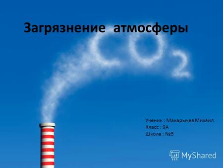 Загрязнение атмосферы Ученик : Макарычев Михаил Класс : 9А Школа : 5.