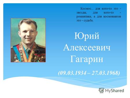 Юрий Алексеевич Гагарин (09.03.1934 – 27.03.1968) Космос... для кого-то это - звезды, для кого-то - романтика, а для космонавтов это - судьба.