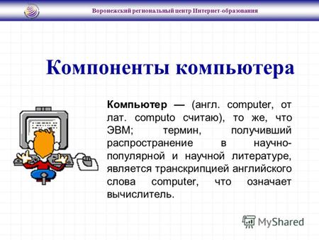 Воронежский региональный центр Интернет-образования Компьютер (англ. computer, от лат. computo считаю), то же, что ЭВМ; термин, получивший распространение.