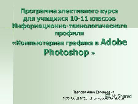 Программа элективного курса для учащихся 10-11 классов Информационно-технологического профиля «Компьютерная графика в Adobe Photoshop » Павлова Анна Евгеньевна.