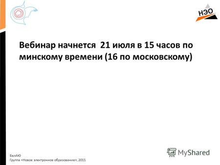 Вебинар начнется 21 июля в 15 часов по минскому времени (16 по московскому) БелАЮ Группа «Новое электронное образование», 2011.